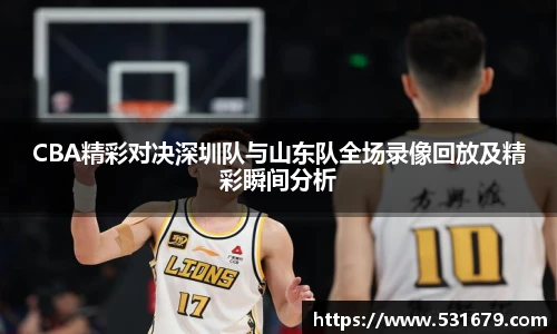 CBA精彩对决深圳队与山东队全场录像回放及精彩瞬间分析