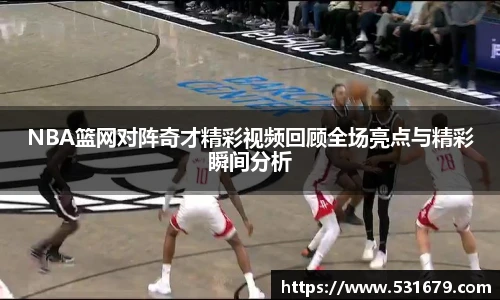 NBA篮网对阵奇才精彩视频回顾全场亮点与精彩瞬间分析