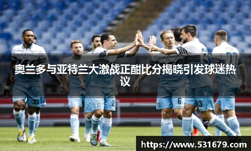 奥兰多与亚特兰大激战正酣比分揭晓引发球迷热议