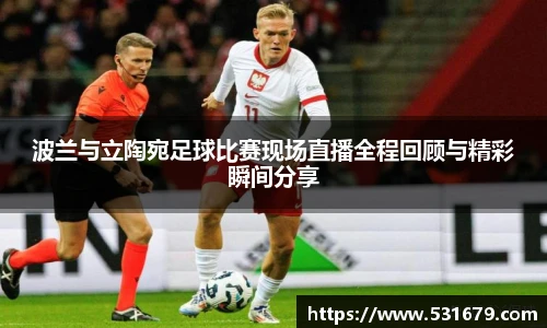 波兰与立陶宛足球比赛现场直播全程回顾与精彩瞬间分享