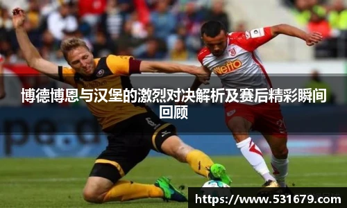 博德博恩与汉堡的激烈对决解析及赛后精彩瞬间回顾