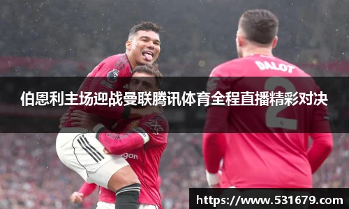 伯恩利主场迎战曼联腾讯体育全程直播精彩对决