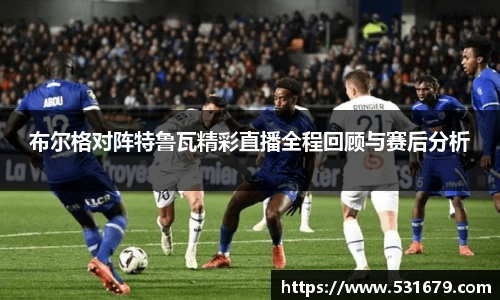 布尔格对阵特鲁瓦精彩直播全程回顾与赛后分析