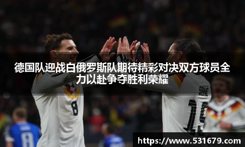 德国队迎战白俄罗斯队期待精彩对决双方球员全力以赴争夺胜利荣耀