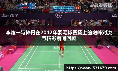 李炫一与林丹在2012年羽毛球赛场上的巅峰对决与精彩瞬间回顾